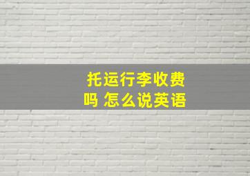 托运行李收费吗 怎么说英语